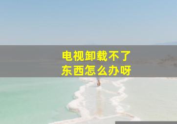 电视卸载不了东西怎么办呀