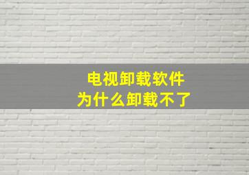 电视卸载软件为什么卸载不了