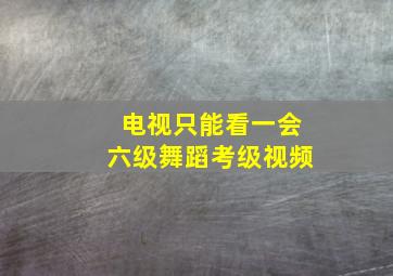 电视只能看一会六级舞蹈考级视频