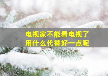 电视家不能看电视了用什么代替好一点呢