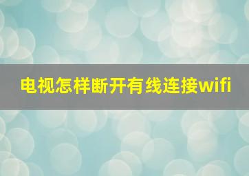 电视怎样断开有线连接wifi