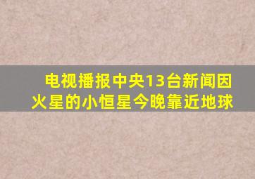 电视播报中央13台新闻因火星的小恒星今晚靠近地球