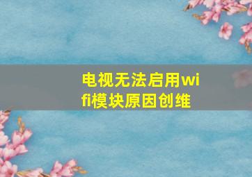 电视无法启用wifi模块原因创维