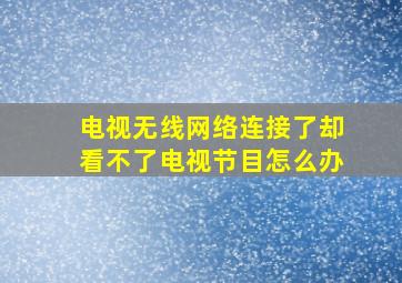 电视无线网络连接了却看不了电视节目怎么办