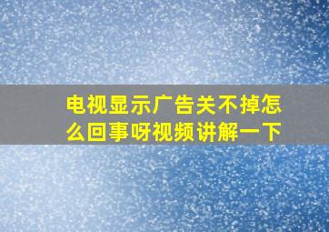 电视显示广告关不掉怎么回事呀视频讲解一下