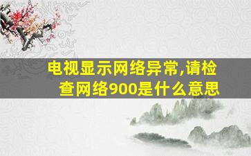 电视显示网络异常,请检查网络900是什么意思