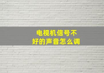 电视机信号不好的声音怎么调