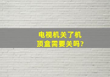 电视机关了机顶盒需要关吗?