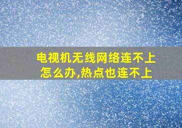 电视机无线网络连不上怎么办,热点也连不上