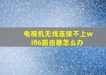 电视机无线连接不上wifi6路由器怎么办