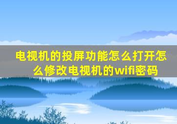 电视机的投屏功能怎么打开怎么修改电视机的wifi密码