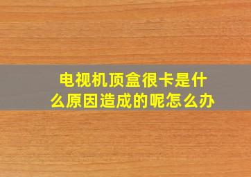 电视机顶盒很卡是什么原因造成的呢怎么办