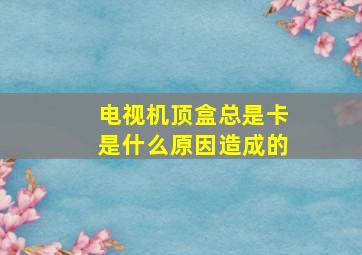 电视机顶盒总是卡是什么原因造成的