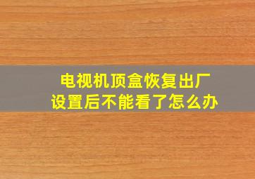 电视机顶盒恢复出厂设置后不能看了怎么办