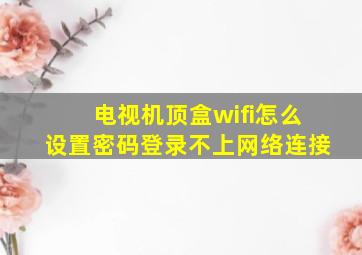 电视机顶盒wifi怎么设置密码登录不上网络连接