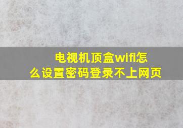 电视机顶盒wifi怎么设置密码登录不上网页