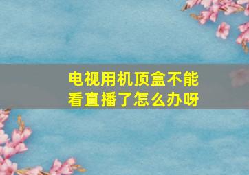 电视用机顶盒不能看直播了怎么办呀