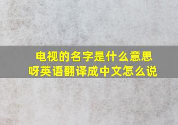 电视的名字是什么意思呀英语翻译成中文怎么说