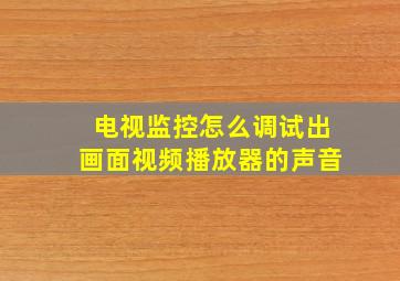 电视监控怎么调试出画面视频播放器的声音