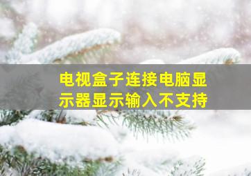 电视盒子连接电脑显示器显示输入不支持