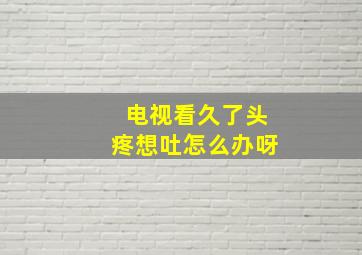 电视看久了头疼想吐怎么办呀