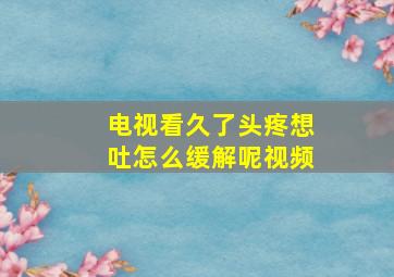 电视看久了头疼想吐怎么缓解呢视频