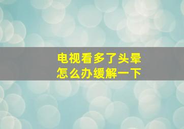 电视看多了头晕怎么办缓解一下