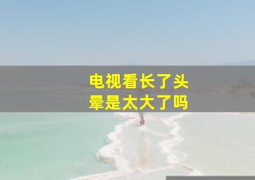 电视看长了头晕是太大了吗