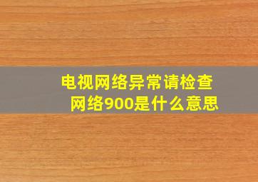 电视网络异常请检查网络900是什么意思