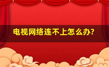 电视网络连不上怎么办?