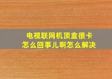 电视联网机顶盒很卡怎么回事儿啊怎么解决