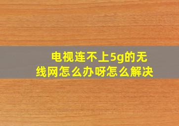 电视连不上5g的无线网怎么办呀怎么解决