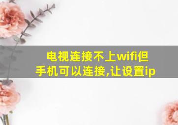 电视连接不上wifi但手机可以连接,让设置ip