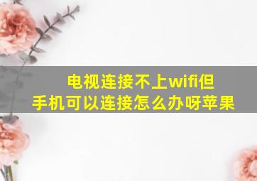 电视连接不上wifi但手机可以连接怎么办呀苹果