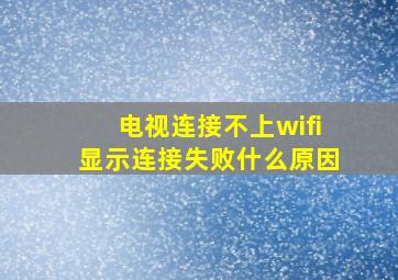 电视连接不上wifi显示连接失败什么原因