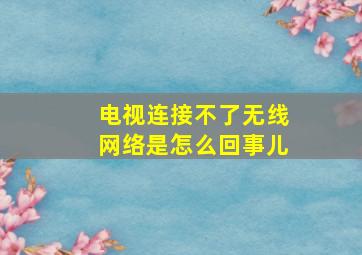 电视连接不了无线网络是怎么回事儿