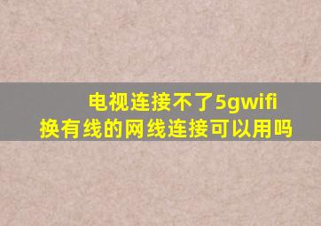 电视连接不了5gwifi换有线的网线连接可以用吗