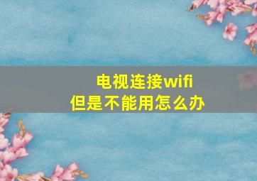 电视连接wifi但是不能用怎么办