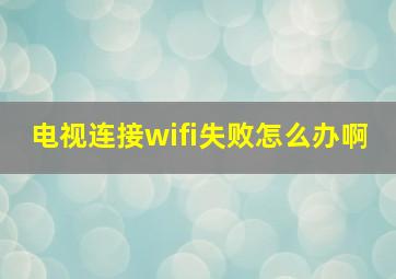 电视连接wifi失败怎么办啊