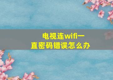 电视连wifi一直密码错误怎么办