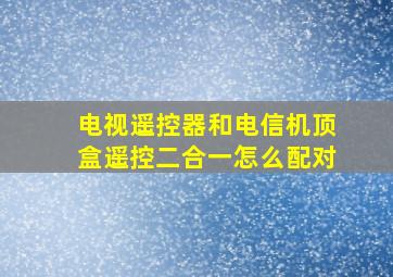 电视遥控器和电信机顶盒遥控二合一怎么配对