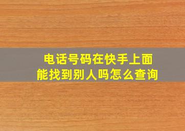 电话号码在快手上面能找到别人吗怎么查询