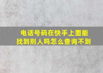 电话号码在快手上面能找到别人吗怎么查询不到