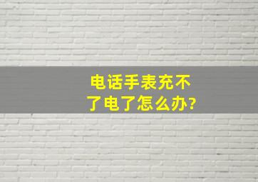 电话手表充不了电了怎么办?