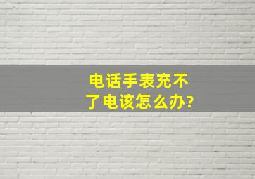 电话手表充不了电该怎么办?