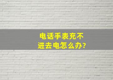 电话手表充不进去电怎么办?