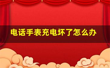 电话手表充电坏了怎么办