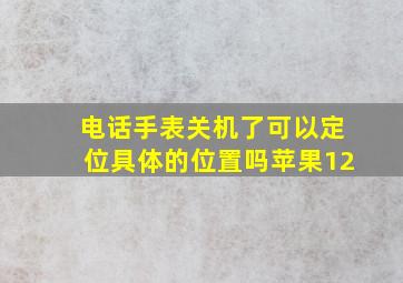 电话手表关机了可以定位具体的位置吗苹果12