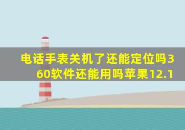 电话手表关机了还能定位吗360软件还能用吗苹果12.1