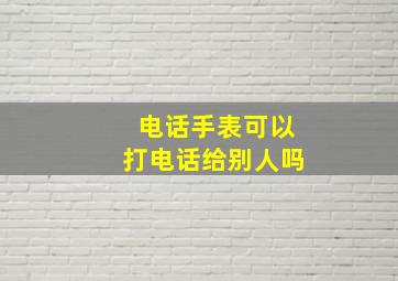 电话手表可以打电话给别人吗